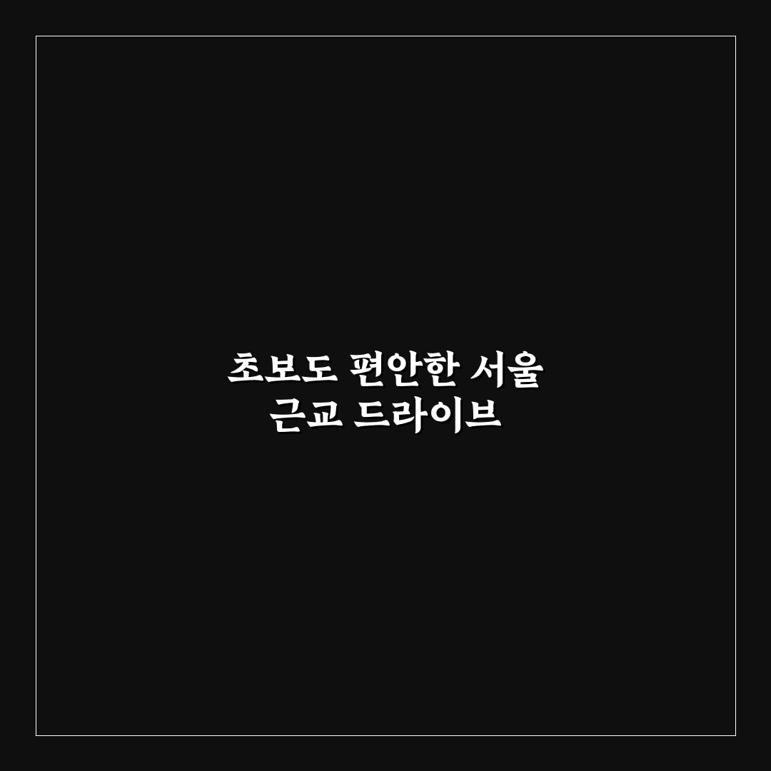서울 근교 드라이브 코스와 초보자도 쉬운 이동 동선 5가지 핵심가이드