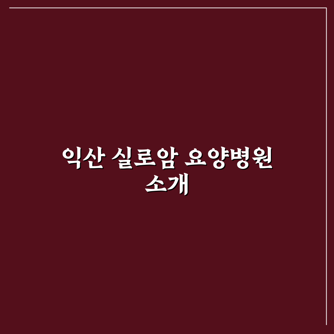 익산 실로암 요양병원 이용 꿀팁과 시설 정보 공유